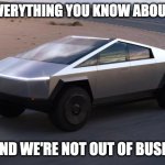 Cybertruck | FORGET EVERYTHING YOU KNOW ABOUT DESIGN. WE DID, AND WE'RE NOT OUT OF BUSINESS YET. | image tagged in cybertruck | made w/ Imgflip meme maker