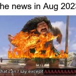 The news | The news in Aug 2023 | image tagged in what can i say except aaaaaaaaaaa,maui,fire,memes,gifs,funny | made w/ Imgflip meme maker