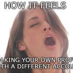 orgasm | HOW IT FEELS; STALKING YOUR OWN PROFILE 
WITH A DIFFERENT ACCOUNT | image tagged in orgasm | made w/ Imgflip meme maker