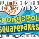 looooooooooooooooooooooooooooooool | ALL  LITTLE  KIDS  THINK  ABOUT  ON  ST  PATRICKS  DAY:; SPONGEBOOOOOOOOOB  SQUAREPAAAAAANTS | image tagged in spongebob squarepants logo,st patrick's day,funny,oh wow are you actually reading these tags | made w/ Imgflip meme maker