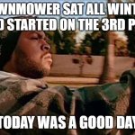 Lawnmower Started | LAWNMOWER SAT ALL WINTER AND STARTED ON THE 3RD PULL; TODAY WAS A GOOD DAY | image tagged in memes,today was a good day | made w/ Imgflip meme maker