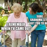 Sure grandma let's get you to bed | SURE GRANDMA LET'S GET YOU TO BED; I REMEMBER WHEN TV CAME OUT | image tagged in sure grandma let's get you to bed,memes,funny,tv,grandma | made w/ Imgflip meme maker