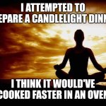 A Few Zen Thoughts For Those Who Take Life Too Seriously | I ATTEMPTED TO PREPARE A CANDLELIGHT DINNER; I THINK IT WOULD'VE COOKED FASTER IN AN OVEN | image tagged in a few zen thoughts for those who take life too seriously | made w/ Imgflip meme maker
