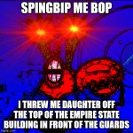 Pearl go splat! | SPINGBIP ME BOP; I THREW ME DAUGHTER OFF THE TOP OF THE EMPIRE STATE BUILDING IN FRONT OF THE GUARDS | image tagged in spongeboy me bob | made w/ Imgflip meme maker