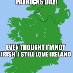 Happy St Patricks day | HAPPY SAINT PATRICKS DAY! EVEN THOUGHT I'M NOT IRISH, I STILL LOVE IRELAND | image tagged in ireland,st patrick's day | made w/ Imgflip meme maker