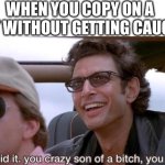 you crazy son of a bitch, you did it | WHEN YOU COPY ON A TEST WITHOUT GETTING CAUGHT: | image tagged in you crazy son of a bitch you did it | made w/ Imgflip meme maker