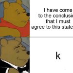 gen a grammer shall rise ????? | I have come to the conclusion that I must agree to this statement; k | image tagged in memes,tuxedo winnie the pooh,goofy ahh | made w/ Imgflip meme maker