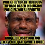 Dopey Lebron Duped again | WHEN THE NBA INTRODUCES THE RACE BASED INCLUSION POLICIES YOU SUPPORTED; AND YOU LOSE YOUR JOB TO A 4 FOOT TALL WHITE DUDE | image tagged in nba,sjw triggered,angry sjw,lebron james,dei | made w/ Imgflip meme maker