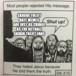 also alot of skibidi toliet haters are also are just as under aged as normal fans of skibid toliet | SKIBIDI TOLIET HATE MEMES ARE JUST AS CRINGE AS THE ACTUALL SKIBDI TOLIET FANS | image tagged in they hated jesus because he told them the truth | made w/ Imgflip meme maker