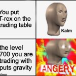 Third sea players returning to second sea | You put T-rex on the trading table; the level 700 you are trading with 
puts gravity | image tagged in kalm angery | made w/ Imgflip meme maker