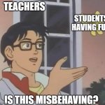 is this butterfly | TEACHERS; STUDENTS HAVING FUN; IS THIS MISBEHAVING? | image tagged in is this butterfly | made w/ Imgflip meme maker