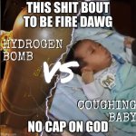 Infant L | THIS SHIT BOUT TO BE FIRE DAWG; NO CAP ON GOD | image tagged in hydrogen bomb vs coughing baby,funny,memes,funny memes,dumb baby,crackhead | made w/ Imgflip meme maker