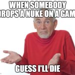 Guess I'll die  | WHEN SOMEBODY DROPS A NUKE ON A GAME; GUESS I'LL DIE | image tagged in guess i'll die,memes,funny,funny memes | made w/ Imgflip meme maker