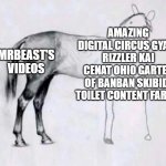 very biased | AMAZING DIGITAL CIRCUS GYATT RIZZLER KAI CENAT OHIO GARTEN OF BANBAN SKIBIDI TOILET CONTENT FARMS; MRBEAST'S VIDEOS | image tagged in horse drawing | made w/ Imgflip meme maker