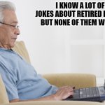 Daily Bad Dad Joke March 18, 2024 | I KNOW A LOT OF JOKES ABOUT RETIRED PEOPLE BUT NONE OF THEM WORK! | image tagged in retiree on the internet | made w/ Imgflip meme maker