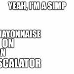 IT'S GOING UPSTAIRS SO SE YOU LATER | MAYONNAISE; ON; AN; ESCALATOR | image tagged in yeah i'm a simp | made w/ Imgflip meme maker