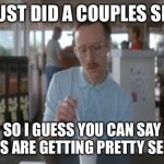 So I Guess You Can Say Things Are Getting Pretty Serious Meme | WE JUST DID A COUPLES SHOOT; SO I GUESS YOU CAN SAY THINGS ARE GETTING PRETTY SERIOUS | image tagged in memes,so i guess you can say things are getting pretty serious | made w/ Imgflip meme maker