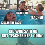 Literally me | SMART KID; TEACHER; KIDS IN THE BACK; KID WHO SAID NO BUT TEACHER KEPT GOING | image tagged in swimming pool kids | made w/ Imgflip meme maker