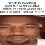 your guys' honest reactions | "Upvote for (something), ignore for-" no mf I like actual memes, It's a meme website for a reason. It not called "PointFLip" 💀💀💀💀 | image tagged in kanye blank stare | made w/ Imgflip meme maker