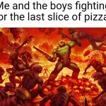 E | Me and the boys fighting for the last slice of pizza: | image tagged in doomguy | made w/ Imgflip meme maker