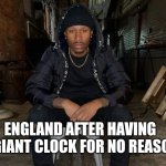Duke dennis | ENGLAND AFTER HAVING A GIANT CLOCK FOR NO REASON | image tagged in duke dennis | made w/ Imgflip meme maker