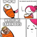 Where we landin bois | W -W-W; WHERE WE LANDIN BOIS | image tagged in he is about to say his first words | made w/ Imgflip meme maker