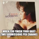 no more meme submissions.... | WHEN YOU FINISH YOUR DAILY TWO SUBMISSIONS PER CHANNEL | image tagged in i have nothing,imgflip,submissions,memes | made w/ Imgflip meme maker