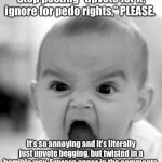 Angry Baby | Stop posting “upvote for X, ignore for pedo rights,” PLEASE. It’s so annoying and it’s literally just upvote begging, but twisted in a horrible way. Express anger in the comments. | image tagged in memes,angry baby | made w/ Imgflip meme maker