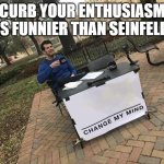 Prove me wrong | CURB YOUR ENTHUSIASM IS FUNNIER THAN SEINFELD | image tagged in prove me wrong | made w/ Imgflip meme maker