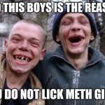 Ugly Twins Meme | AND THIS BOYS IS THE REASON; YOU DO NOT LICK METH GIRLS | image tagged in memes,ugly twins | made w/ Imgflip meme maker