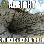 Alright, Who divided by zero in the house? | ALRIGHT; WHO DIVIDED BY ZERO IN THE HOUSE? | image tagged in divided by zero | made w/ Imgflip meme maker
