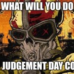 be honest | WHAT WILL YOU DO; WHEN JUDGEMENT DAY COMES? | image tagged in five finger death punch | made w/ Imgflip meme maker