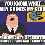 WATER. EARTH. FIRE. AIR. | YOU KNOW WHAT REALLY GRINDS MY GEARS? WHEN SOMEONE TRIES TO RECITE THE 4 ELEMENTS BUT SAYS WATER EARTH AIR FIRE | image tagged in memes,peter griffin news,avatar the last airbender | made w/ Imgflip meme maker