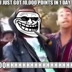 Ohhhhhhhhhhhh | I JUST GOT 10,000 POINTS IN 1 DAY; OOHHHHHHHHHHHHHHHHH | image tagged in ohhhhhhhhhhhh | made w/ Imgflip meme maker