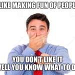 guy making fun of you | I LIKE MAKING FUN OF PEOPLE; YOU DON’T LIKE IT WELL YOU KNOW WHAT TO DO | image tagged in guy making fun of you | made w/ Imgflip meme maker