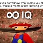 Well, it's true though. | When you don't know what meme you should create so you make a meme of not knowing what to make: | image tagged in inf iq,memes,relatable,relatable memes,imgflip,fun | made w/ Imgflip meme maker