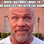 lol | WHEN YOU FORGET WHAT TO DO RIGHT AS YOU ENTER THE ROOM | image tagged in wrestler kurt serious face | made w/ Imgflip meme maker