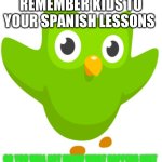 Duolingo Owl | REMEMBER KIDS TO YOUR SPANISH LESSONS; OR YOU WILL NOT KNOW WHAT HAPPENS NEXT | image tagged in duolingo owl | made w/ Imgflip meme maker