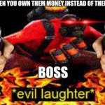 Ehehehehe | BOSS WHEN YOU OWN THEM MONEY INSTEAD OF THEM PAYING YOU; BOSS | image tagged in evil laughter | made w/ Imgflip meme maker