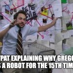 FUNNY | MATPAT EXPLAINING WHY GREGORY IS A ROBOT FOR THE 15TH TIME | image tagged in charlie conspiracy always sunny in philidelphia | made w/ Imgflip meme maker