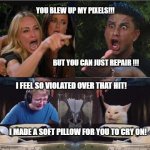 everyone arguing | YOU BLEW UP MY PIXELS!!!
                                                                                   
                                                                                   
                                                                                                      BUT YOU CAN JUST REPAIR !!! I FEEL SO VIOLATED OVER THAT HIT!                                                                                                                                         
                                                                                        
    I MADE A SOFT PILLOW FOR YOU TO CRY ON! | image tagged in everyone arguing | made w/ Imgflip meme maker