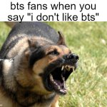 if u understand, give yourself a pat on the back | bts fans when you say "i don't like bts" | image tagged in barking dog | made w/ Imgflip meme maker