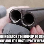 Banzai! | ME COMING BACK TO IMGFLIP TO SEE THAT ICEU IS GONE AND IT'S JUST UPVOTE BEGGING NOW | image tagged in gifs,loads shotgun with malicious intent,fun,upvotes | made w/ Imgflip video-to-gif maker