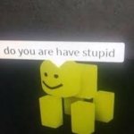 do you are have stupid