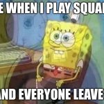 pain | ME WHEN I PLAY SQUADS; AND EVERYONE LEAVES | image tagged in spongebob screaming inside,why is the fbi here,why,why must you hurt me in this way | made w/ Imgflip meme maker