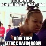 Uttp must be stopped | THE UTTP ATTACKS DANO,PARLO,MATPAT,SMG4,GLITCH; NOW THEY ATTACK DAFUQBOOM | image tagged in bruh,memes,uttp | made w/ Imgflip meme maker