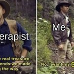 I still haven't been treated as of yet... | Me:; My therapist:; support. | image tagged in maybe the real treasure was the friends we made along the way,therapist,therapy,funny,memes,relatable | made w/ Imgflip meme maker