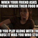 you were hungry and couldn't resist | WHEN YOUR FRIEND ASKS EVERYONE WHERE THEIR FOOD WENT; AND YOU PLAY ALONG WITH THEM BECAUSE IT WAS YOU WHO STOLE IT | image tagged in last of us part 2 ellie shrugs,memes,relatable | made w/ Imgflip meme maker
