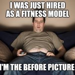 lazy fat guy on the couch | I WAS JUST HIRED AS A FITNESS MODEL; I'M THE BEFORE PICTURE | image tagged in lazy fat guy on the couch | made w/ Imgflip meme maker