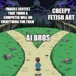 AI bros go down one of two roads | CREEPY FETISH ART; FRAGILE EGOTIST THAT THINK A COMPUTER WILL DO EVERYTHING FOR THEM; AI BROS | image tagged in dramatic crossroads no good,ai meme,ai generated,artist,ai | made w/ Imgflip meme maker